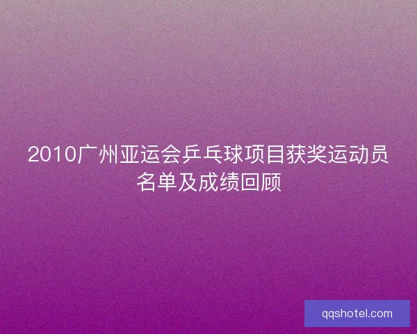 2010广州亚运会乒乓球项目获奖运动员名单及成绩回顾
