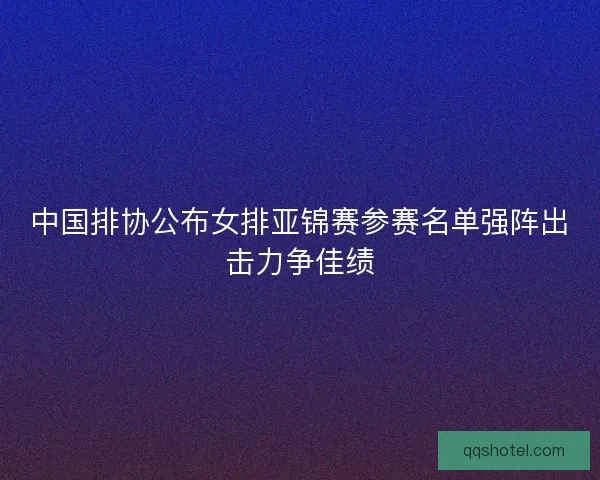中国排协公布女排亚锦赛参赛名单强阵出击力争佳绩