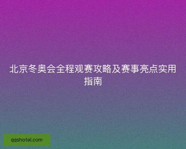 北京冬奥会全程观赛攻略及赛事亮点实用指南