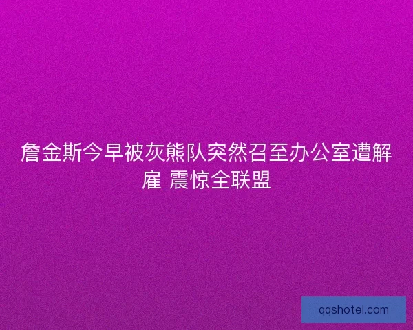 詹金斯今早被灰熊队突然召至办公室遭解雇 震惊全联盟