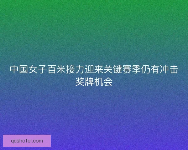 中国女子百米接力迎来关键赛季仍有冲击奖牌机会