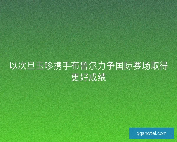 以次旦玉珍携手布鲁尔力争国际赛场取得更好成绩