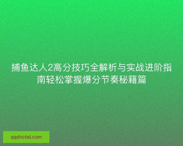 捕鱼达人2高分技巧全解析与实战进阶指南轻松掌握爆分节奏秘籍篇