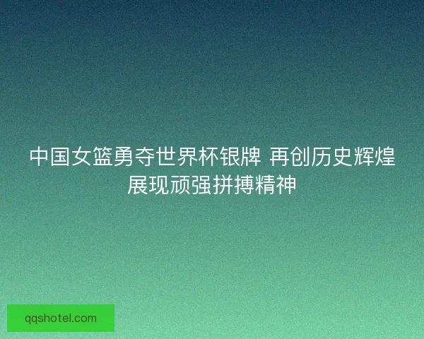 中国女篮勇夺世界杯银牌 再创历史辉煌展现顽强拼搏精神