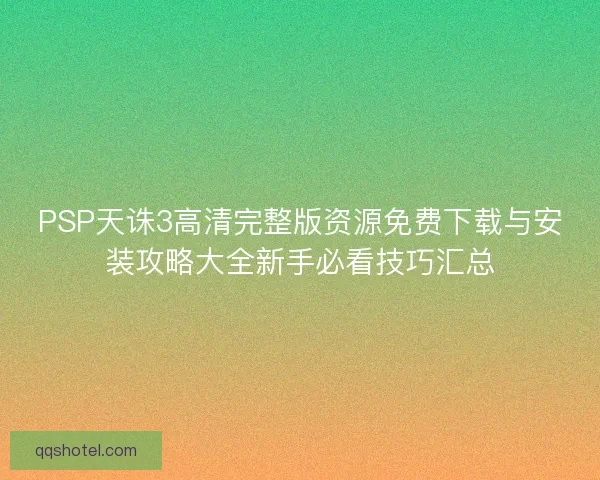 PSP天诛3高清完整版资源免费下载与安装攻略大全新手必看技巧汇总