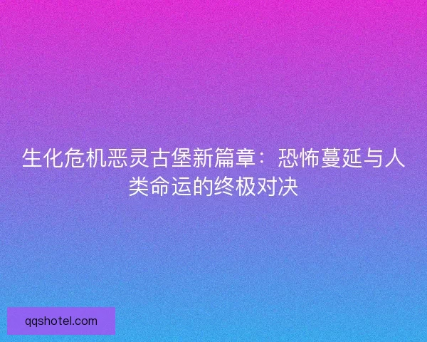 生化危机恶灵古堡新篇章：恐怖蔓延与人类命运的终极对决