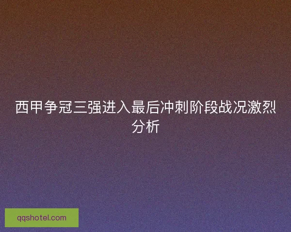 西甲争冠三强进入最后冲刺阶段战况激烈分析
