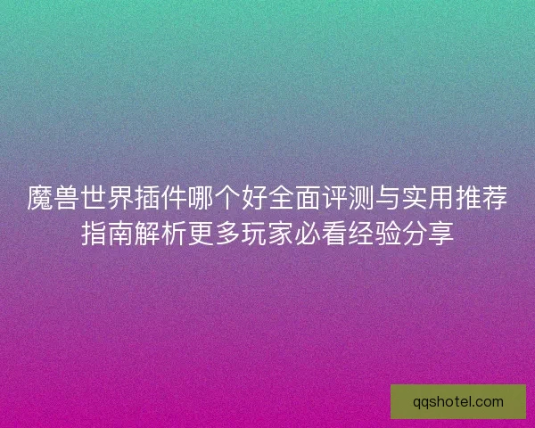魔兽世界插件哪个好全面评测与实用推荐指南解析更多玩家必看经验分享
