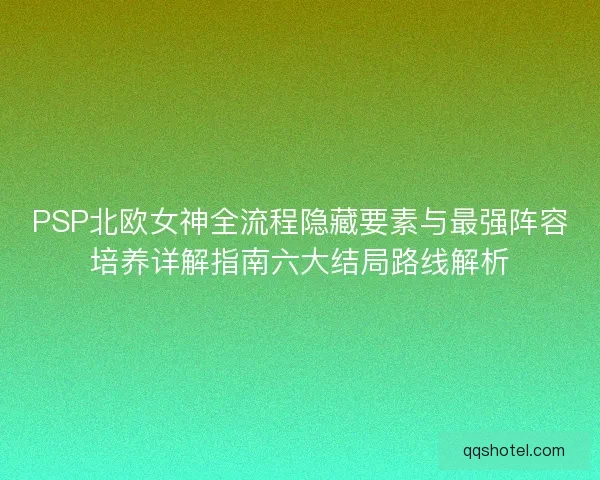 PSP北欧女神全流程隐藏要素与最强阵容培养详解指南六大结局路线解析